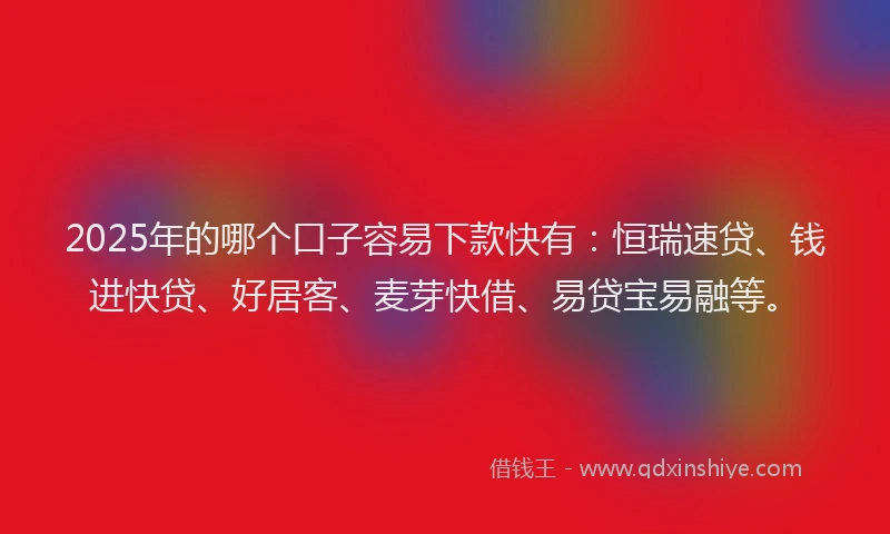 2025年的哪个口子容易下款快有：恒瑞速贷、钱进快贷、好居客、麦芽快借、易贷宝易融等。