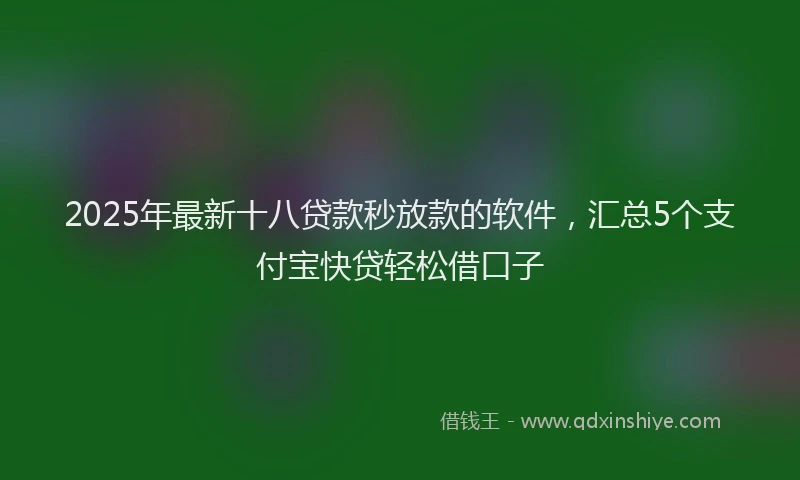 2025年最新十八贷款秒放款的软件，汇总5个支付宝快贷轻松借口子