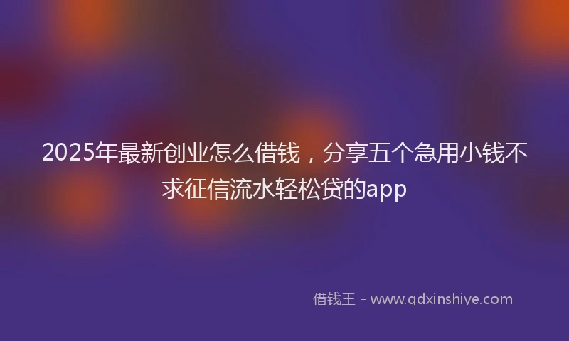 2025年最新创业怎么借钱，分享五个急用小钱不求征信流水轻松贷的app