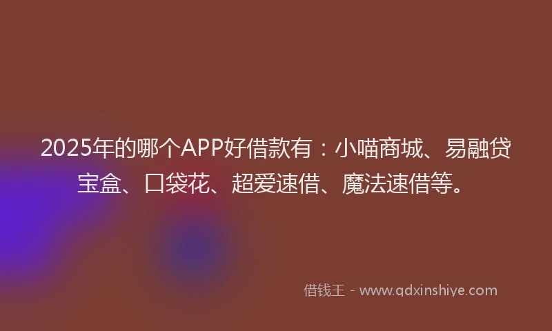2025年的哪个APP好借款有：小喵商城、易融贷宝盒、口袋花、超爱速借、魔法速借等。