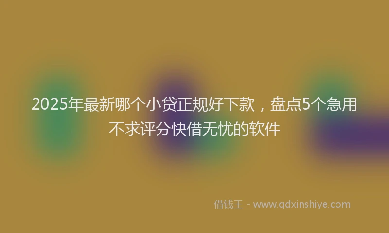 2025年最新哪个小贷正规好下款，盘点5个急用不求评分快借无忧的软件