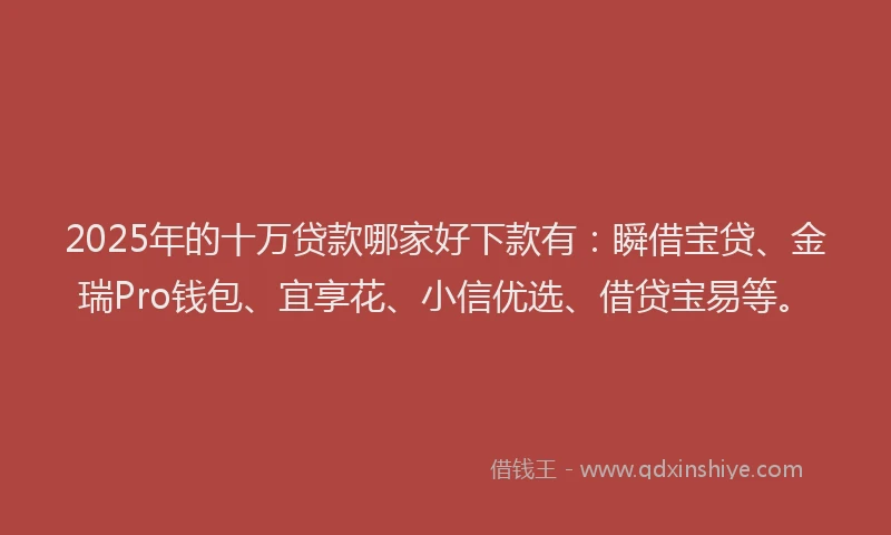 2025年的十万贷款哪家好下款有：瞬借宝贷、金瑞Pro钱包、宜享花、小信优选、借贷宝易等。