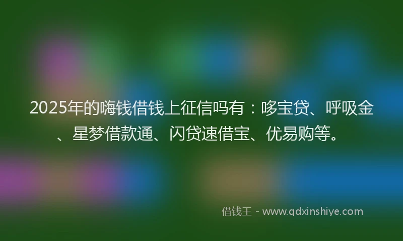 2025年的嗨钱借钱上征信吗有：哆宝贷、呼吸金、星梦借款通、闪贷速借宝、优易购等。