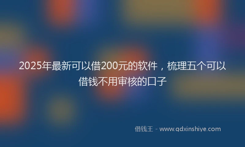 2025年最新可以借200元的软件，梳理五个可以借钱不用审核的口子