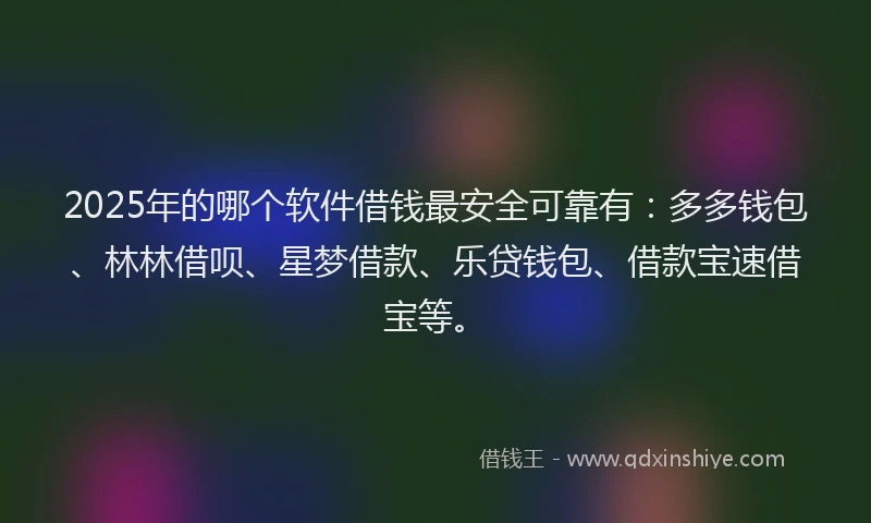 2025年的哪个软件借钱最安全可靠有：多多钱包、林林借呗、星梦借款、乐贷钱包、借款宝速借宝等。