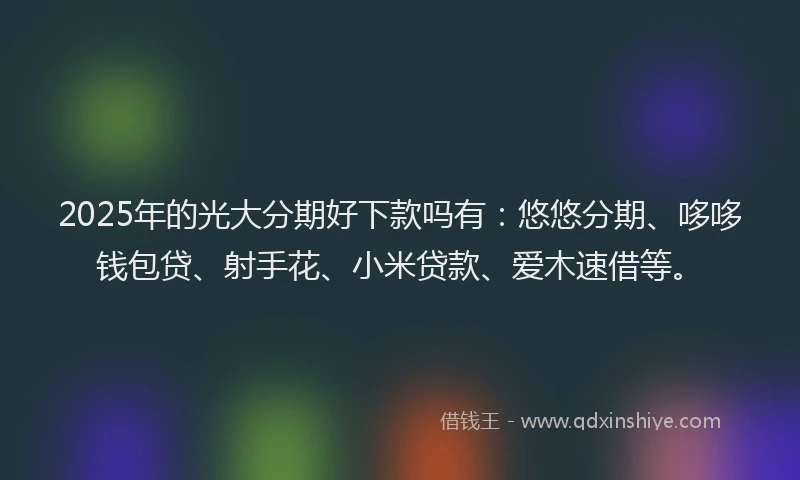 2025年的光大分期好下款吗有：悠悠分期、哆哆钱包贷、射手花、小米贷款、爱木速借等。