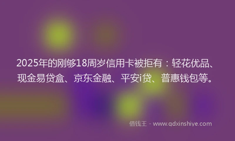 2025年的刚够18周岁信用卡被拒有：轻花优品、现金易贷盒、京东金融、平安i贷、普惠钱包等。