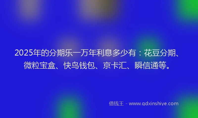 2025年的分期乐一万年利息多少有：花豆分期、微粒宝盒、快鸟钱包、京卡汇、瞬信通等。
