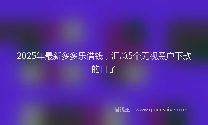 2025年最新多多乐借钱，汇总5个无视黑户下款的口子