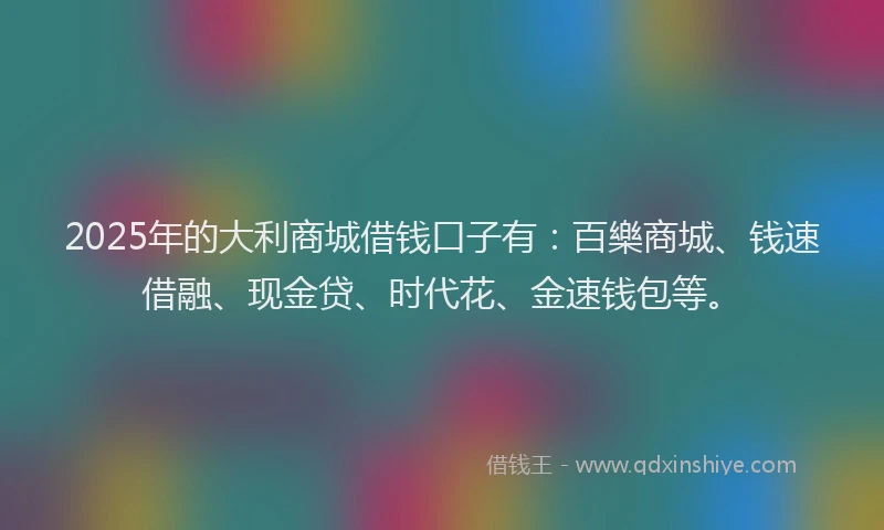 2025年的大利商城借钱口子有：百樂商城、钱速借融、现金贷、时代花、金速钱包等。