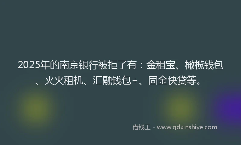 2025年的南京银行被拒了有：金租宝、橄榄钱包、火火租机、汇融钱包+、固金快贷等。