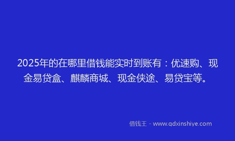 2025年的在哪里借钱能实时到账有：优速购、现金易贷盒、麒麟商城、现金侠途、易贷宝等。
