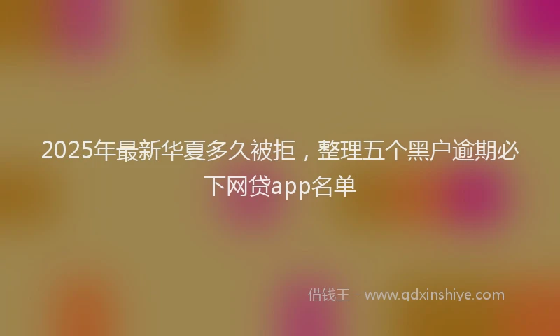 2025年最新华夏多久被拒，整理五个黑户逾期必下网贷app名单