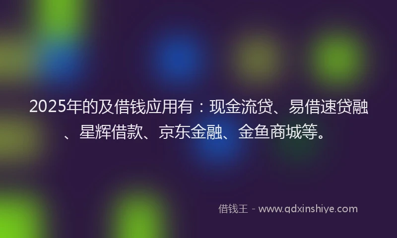 2025年的及借钱应用有：现金流贷、易借速贷融、星辉借款、京东金融、金鱼商城等。