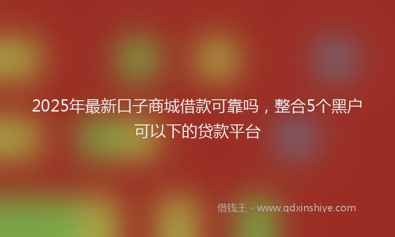 2025年最新口子商城借款可靠吗，整合5个黑户可以下的贷款平台