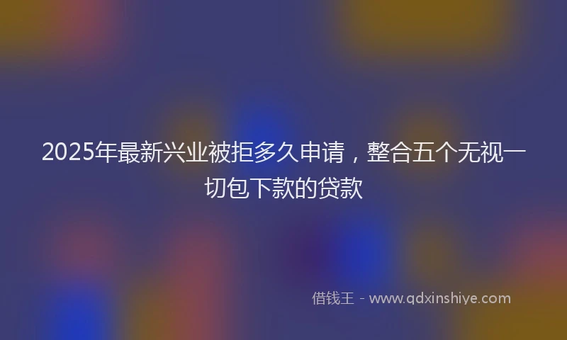 2025年最新兴业被拒多久申请，整合五个无视一切包下款的贷款