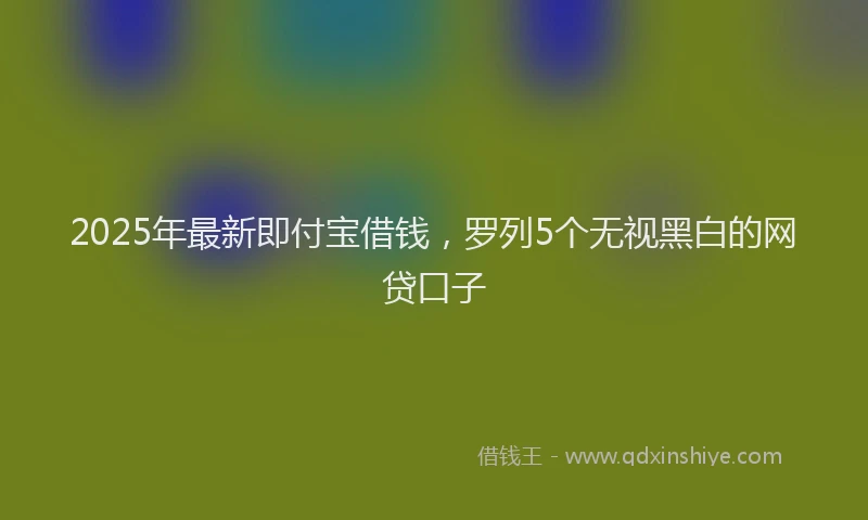 2025年最新即付宝借钱，罗列5个无视黑白的网贷口子