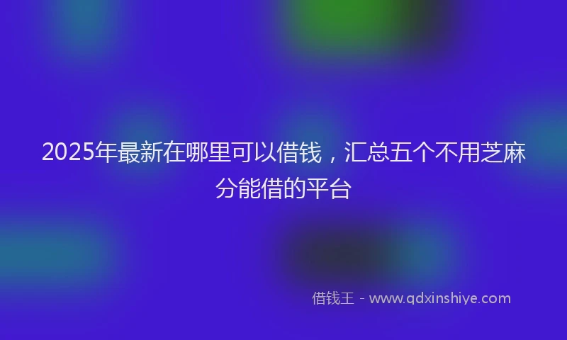 2025年最新在哪里可以借钱，汇总五个不用芝麻分能借的平台