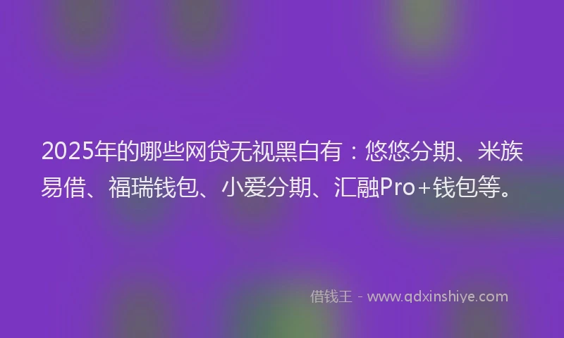 2025年的哪些网贷无视黑白有：悠悠分期、米族易借、福瑞钱包、小爱分期、汇融Pro+钱包等。