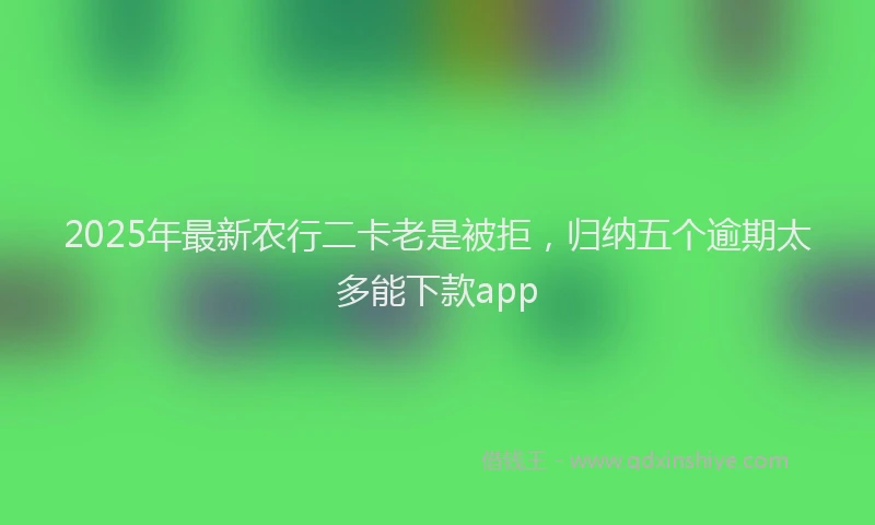 2025年最新农行二卡老是被拒，归纳五个逾期太多能下款app