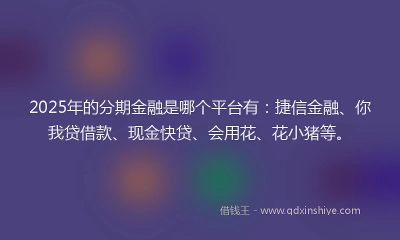 2025年的分期金融是哪个平台有：捷信金融、你我贷借款、现金快贷、会用花、花小猪等。