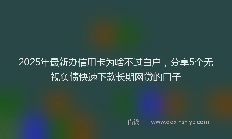 2025年最新办信用卡为啥不过白户，分享5个无视负债快速下款长期网贷的口子