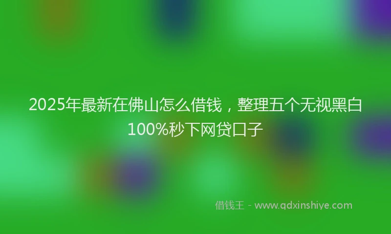 2025年最新在佛山怎么借钱，整理五个无视黑白100%秒下网贷口子