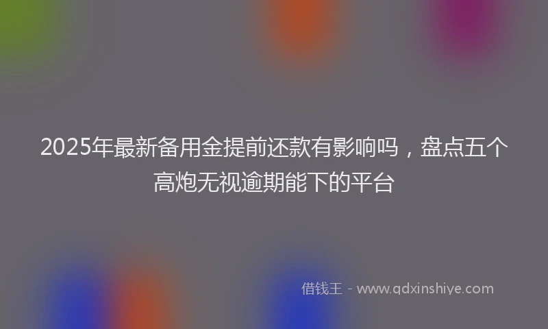 2025年最新备用金提前还款有影响吗，盘点五个高炮无视逾期能下的平台