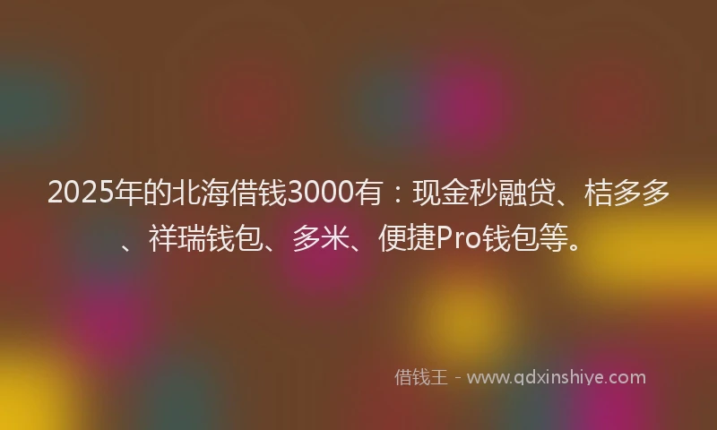 2025年的北海借钱3000有：现金秒融贷、桔多多、祥瑞钱包、多米、便捷Pro钱包等。