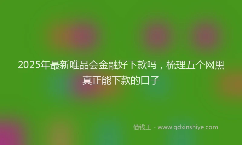 2025年最新唯品会金融好下款吗，梳理五个网黑真正能下款的口子