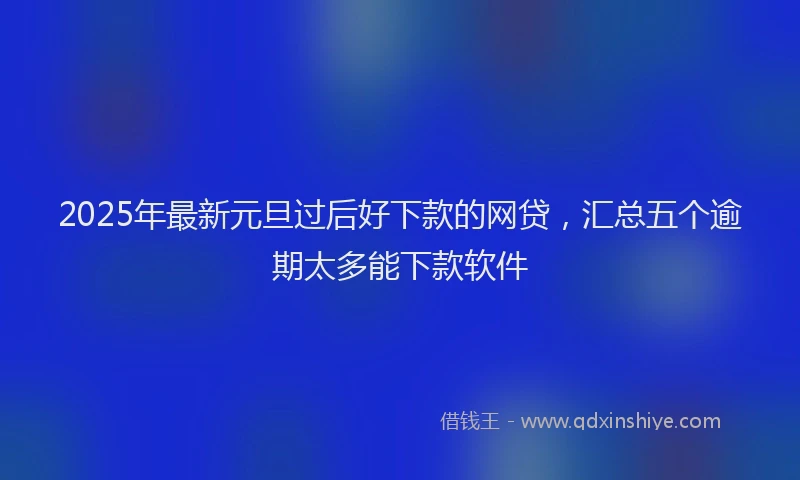 2025年最新元旦过后好下款的网贷，汇总五个逾期太多能下款软件