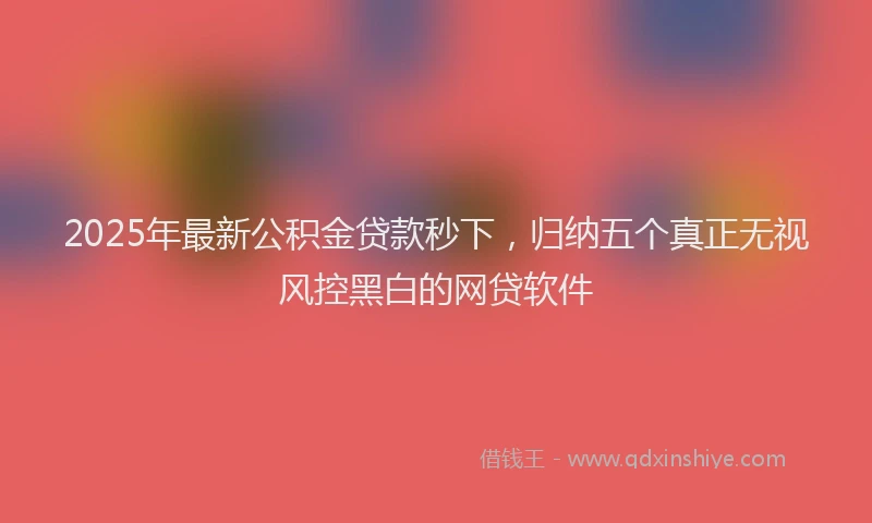 2025年最新公积金贷款秒下，归纳五个真正无视风控黑白的网贷软件