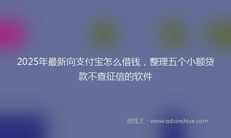 2025年最新向支付宝怎么借钱，整理五个小额贷款不查征信的软件