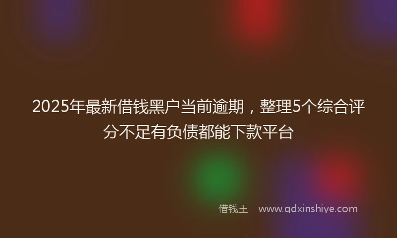 2025年最新借钱黑户当前逾期，整理5个综合评分不足有负债都能下款平台