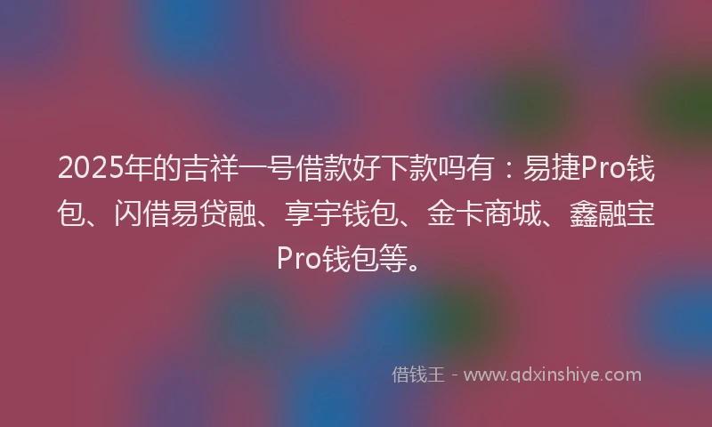 2025年的吉祥一号借款好下款吗有：易捷Pro钱包、闪借易贷融、享宇钱包、金卡商城、鑫融宝Pro钱包等。