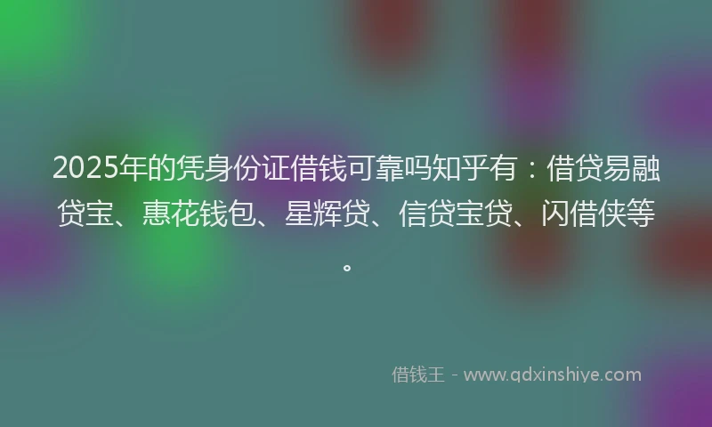 2025年的凭身份证借钱可靠吗知乎有：借贷易融贷宝、惠花钱包、星辉贷、信贷宝贷、闪借侠等。