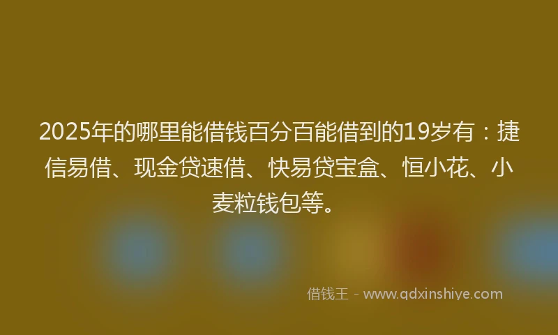 2025年的哪里能借钱百分百能借到的19岁有：捷信易借、现金贷速借、快易贷宝盒、恒小花、小麦粒钱包等。