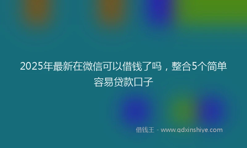 2025年最新在微信可以借钱了吗，整合5个简单容易贷款口子