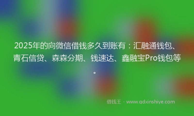2025年的向微信借钱多久到账有：汇融通钱包、青石信贷、森森分期、钱速达、鑫融宝Pro钱包等。