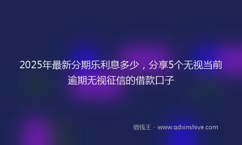 2025年最新分期乐利息多少，分享5个无视当前逾期无视征信的借款口子