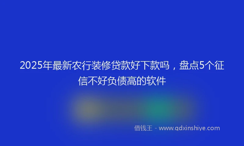 2025年最新农行装修贷款好下款吗，盘点5个征信不好负债高的软件