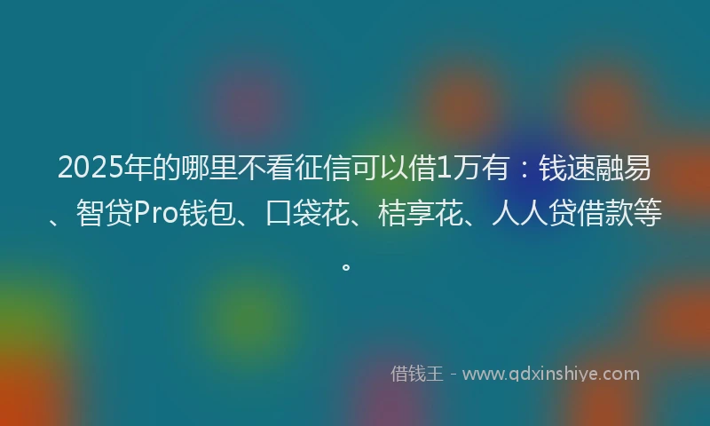 2025年的哪里不看征信可以借1万有：钱速融易、智贷Pro钱包、口袋花、桔享花、人人贷借款等。