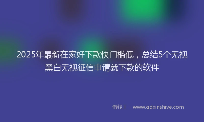 2025年最新在家好下款快门槛低，总结5个无视黑白无视征信申请就下款的软件