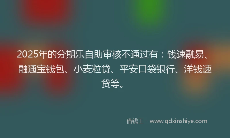 2025年的分期乐自助审核不通过有：钱速融易、融通宝钱包、小麦粒贷、平安口袋银行、洋钱速贷等。