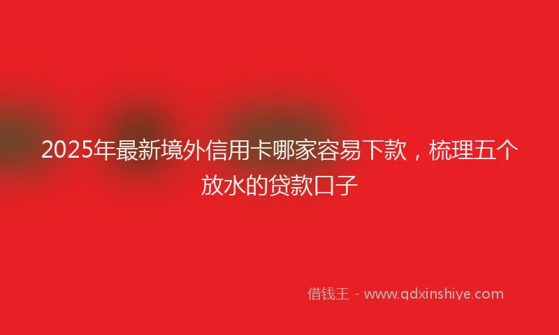 2025年最新境外信用卡哪家容易下款，梳理五个放水的贷款口子