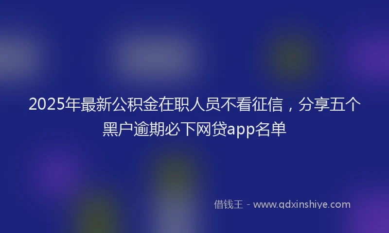 2025年最新公积金在职人员不看征信，分享五个黑户逾期必下网贷app名单