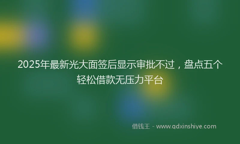 2025年最新光大面签后显示审批不过，盘点五个轻松借款无压力平台