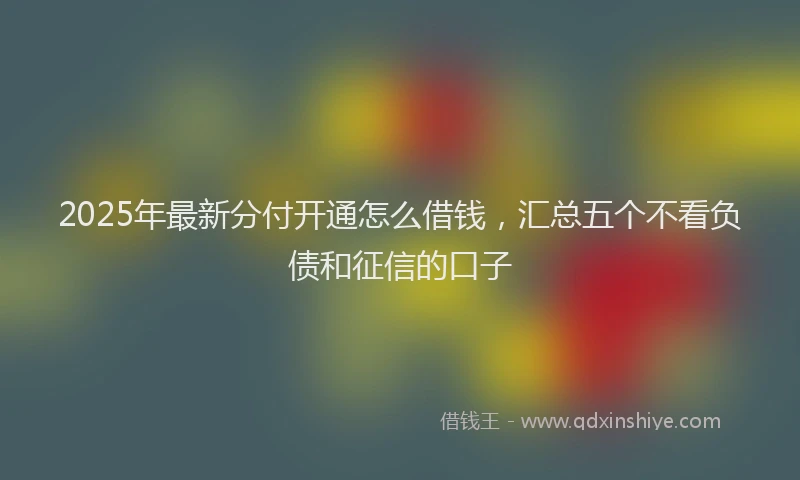 2025年最新分付开通怎么借钱，汇总五个不看负债和征信的口子