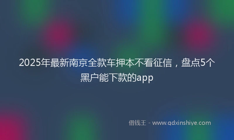 2025年最新南京全款车押本不看征信，盘点5个黑户能下款的app