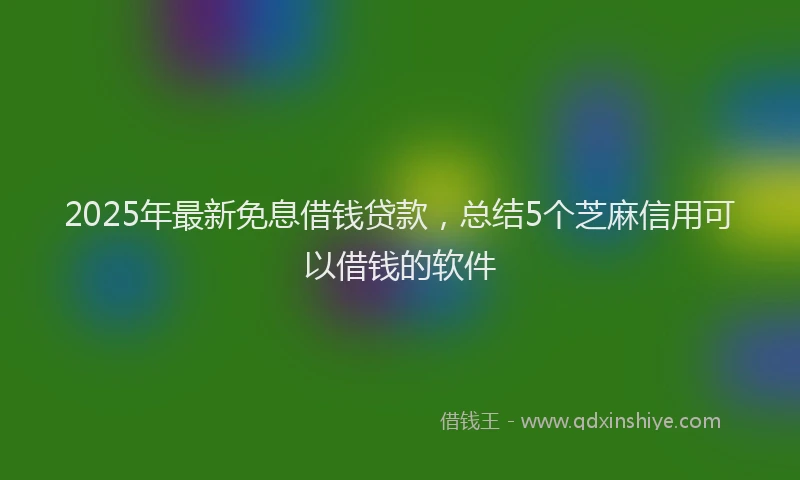 2025年最新免息借钱贷款，总结5个芝麻信用可以借钱的软件